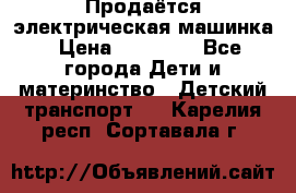 Продаётся электрическая машинка › Цена ­ 15 000 - Все города Дети и материнство » Детский транспорт   . Карелия респ.,Сортавала г.